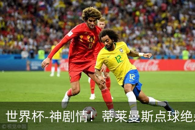 世界杯-神剧情！蒂莱曼斯点球绝杀 比利时加时3-2塞内加尔
