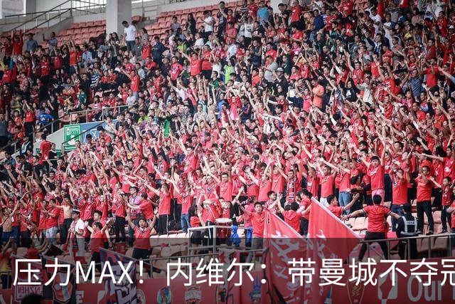 压力MAX！内维尔：带曼城不夺冠就无法接受，兵强马壮马帅得用好