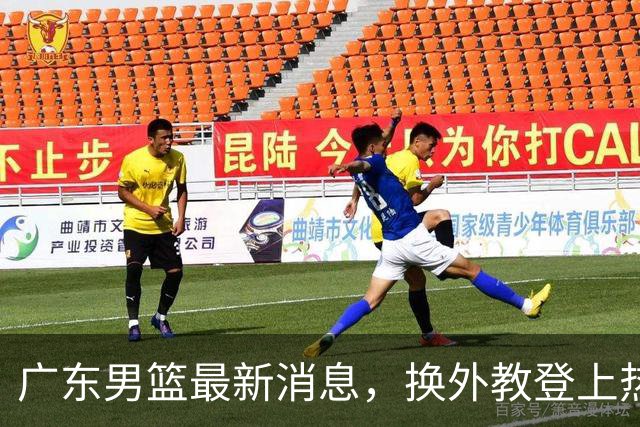 广东男篮最新消息，换外教登上热搜 胡明轩回应网暴 U21奖项大丰收