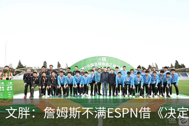 文胖：詹姆斯不满ESPN借《决定1》赚尽流量 自己却独扛所有骂名