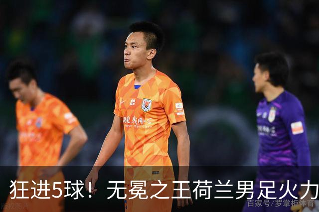 狂进5球！无冕之王荷兰男足火力猛，打爆五星巴西剑指世界杯冠军？