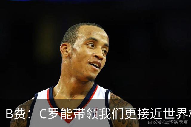 B费：C罗能带领我们更接近世界杯冠军，他从不满足于已有的成就